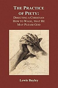 Practice of Piety: Directing a Christian How to Walk, That He May Please God (Hardback) (Hardcover)