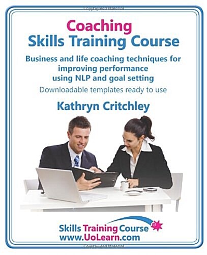 Coaching Skills Training Course. Business and Life Coaching Techniques for Improving Performance Using Nlp and Goal Setting. Your Toolkit to Coaching (Paperback)