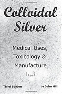 Colloidal Silver Medical Uses, Toxicology & Manufacture (Paperback, New)