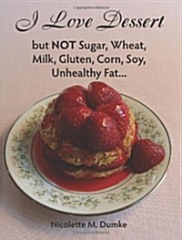 I Love Dessert But Not Sugar, Wheat, Milk, Gluten, Corn, Soy, Unhealthy Fat... (Paperback)