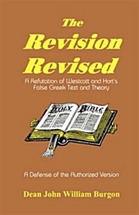 The Revision Revised: A Refutation of Westcott and Horts False Greek Text and Theory (Paperback, Revised)