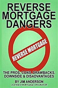 Reverse Mortgage Dangers: The Pros, Cons, Downside and Disadvantages (Paperback)