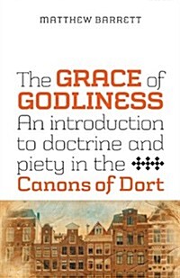 The Grace of Godliness: An Introduction to Doctrine and Piety in the Canons of Dort (Paperback)