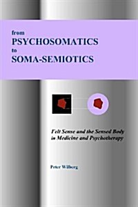 From Psychosomatics to Soma-Semiotics: Felt Sense and the Sensed Body in Medicine and Psychotherapy (Paperback)
