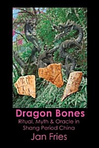 Dragon Bones : Ritual, Myth and Oracle in Shang Period China (Paperback)