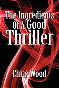 The Ingredients of a Good Thriller : A Simple Guide to Noir, Cops, Gangsters, Heists, Badasses in Book and Film, and How to Make That Genre Work for Y (Paperback)