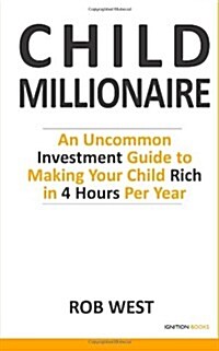 The Child Millionaire: An Uncommon Investment Guide to Making Your Child Rich in 4 Hours Per Year (Paperback)
