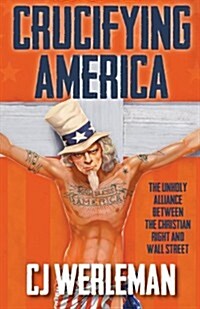 Crucifying America - The Unholy Alliance Between the Christian Right and Wall Street (Paperback)