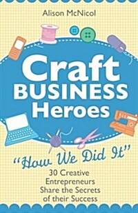 Craft Business Heroes - 30 Creative Entrepreneurs Share the Secrets of Their Success (Paperback)