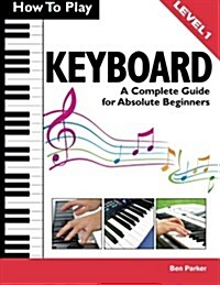 How To Play Keyboard: A Complete Guide for Absolute Beginners (Paperback)