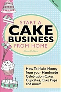 Start a Cake Business from Home: How to Make Money from Your Handmade Celebration Cakes, Cupcakes, Cake Pops and More! UK Edition. (Paperback)