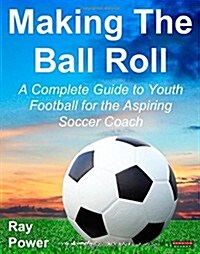 Making the Ball Roll : A Complete Guide to Youth Football for the Aspiring Soccer Coach (Paperback)