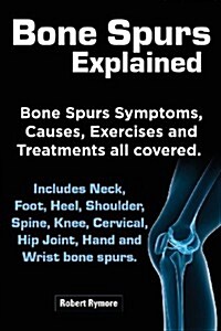 Bone Spurs Explained. Bone Spurs Symptoms, Causes, Exercises and Treatments All Covered. Includes Neck, Foot, Heel, Shoulder, Spine, Knee, Cervical, H (Paperback)