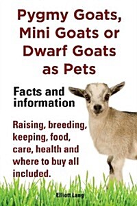 Pygmy Goats as Pets. Pygmy Goats, Mini Goats or Dwarf Goats: Facts and Information. Raising, Breeding, Keeping, Milking, Food, Care, Health and Where (Paperback)