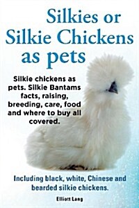 Silkies or Silkie Chickens as Pets. Silkie Bantams Facts, Raising, Breeding, Care, Food and Where to Buy All Covered. Including Black, White, Chinese (Paperback)