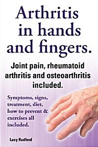 Arthritis in Hands and Arthritis in Fingers. Rheumatoid Arthritis and Osteoarthritis Included. Symptoms, Signs, Treatment, Diet, How to Prevent & Exer (Paperback)
