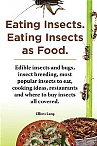 Eating Insects. Eating Insects as Food. Edible Insects and Bugs, Insect Breeding, Most Popular Insects to Eat, Cooking Ideas, Restaurants and Where to (Paperback)