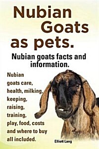 Nubian Goats as Pets. Nubian Goats Facts and Information. Nubian Goats Care, Health, Milking, Keeping, Raising, Training, Play, Food, Costs and Where (Paperback)