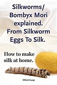 Silkworm/Bombyx Mori Explained. from Silkworm Eggs to Silk. How to Make Silk at Home. Raising Silkworms, the Mulberry Silkworm, Bombyx Mori, Where to (Paperback)