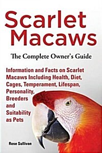 Scarlet Macaws, Information and Facts on Scarlet Macaws, the Complete Owners Guide Including Breeding, Lifespan, Personality, Cages, Temperament, Die (Paperback)