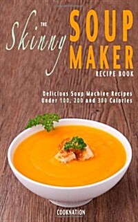 The Skinny Soup Maker Recipe Book : Delicious Soup Machine Recipes Under 100, 200 and 300 Calories (Paperback)
