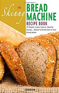 The Skinny Bread Machine Recipe Book: 70 Simple, Lower Calorie, Healthy Breads... Baked to Perfection in Your Bread Maker. (Paperback)