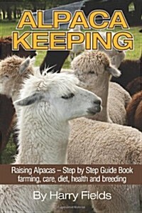 Alpaca Keeping: Raising Alpacas - Step by Step Guide Book... Farming, Care, Diet, Health and Breeding (Paperback)