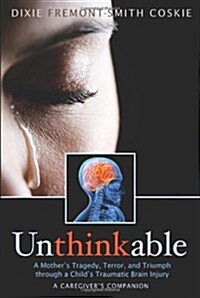 Unthinkable: A Mothers Tragedy, Terror and Triumph Through a Childs Traumatic Brain Injury (Paperback)