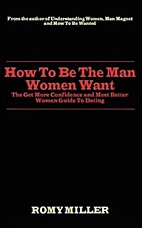 How to Be the Man Women Want: The Get More Confidence and Meet Better Women Guide to Dating (Paperback)