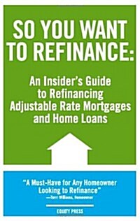 So You Want to Refinance: An Insiders Guide to Refinancing Adjustable Rate Mortgages and Home Loans (Paperback)