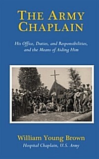 The Army Chaplain: His Office, Duties, and Responsibilities, and the Means of Aiding Him (Paperback)