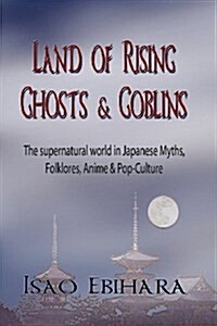 Land of Rising Ghosts & Goblins: The Supernatural World in Japanese Myths, Folklores, Anime & Pop-Culture (Paperback, New)