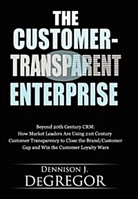 The Customer-Transparent Enterprise: Beyond 20th Century Crm: How Market Leaders Are Using 21st Century Customer Transparency to Close the Brand/Custo (Hardcover)
