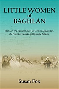 Little Women of Baghlan: The Story of a Nursing School for Girls in Afghanistan, the Peace Corps, and Life Before the Taliban (Paperback)