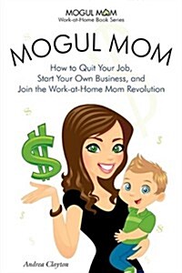 Mogul Mom - How to Quit Your Job, Start Your Own Business, and Join the Work-At-Home Mom Revolution (Mogul Mom Work-At-Home Book Series) (Paperback)