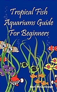 Tropical Fish Aquariums Guide for Beginners: All You Need to Know to Set Up and Maintain a Beautiful Tropical Fish Aquarium Today. (Paperback)