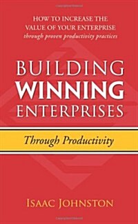Building Winning Enterprises Through Productivity: How to Increase the Value of Your Enterprise Through Proven Productivity Practices (Paperback)