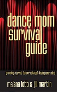 Dance Mom Survival Guide: Growing a Great Dancer Without Losing Your Mind (Paperback)