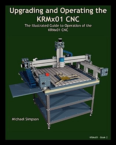 Upgrading and Operating the Krmx01 Cnc: The Illustrated Guide to the Operation of the Krmx01 Cnc (Paperback)
