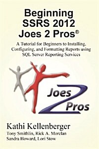 Beginning Ssrs 2012 Joes 2 Pros (R): A Tutorial for Beginners to Installing, Configuring, and Formatting Reports Using SQL Server Reporting Services (Paperback)