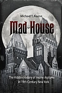 Mad House: The Hidden History of Insane Asylums in 19th-Century New York (Paperback)