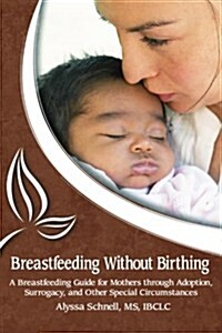 Breastfeeding Without Birthing: A Breastfeeding Guide for Mothers Through Adoption, Surrogacy, and Other Special Circumstances (Paperback)