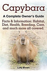 Capybara. Facts & Information: Habitat, Diet, Health, Breeding, Care, and Much More All Covered. a Complete Owners Guide (Paperback)