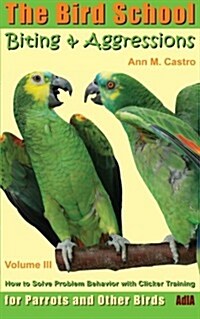 Biting & Aggressions: How to Solve Problem Behavior with Clicker Training: The Bird School for Parrots and Other Birds (Paperback)