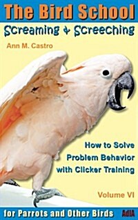 Screaming & Screeching: How to Solve Problem Behavior with Clicker Training: The Bird School for Parrots and Other Birds (Paperback)