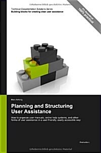 Technical Documentation Solutions Series: Planning and Structuring User Assistance - How to Organize User Manuals, Online Help Systems, and Other Form (Paperback)
