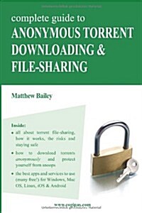 Complete Guide to Anonymous Torrent Downloading and File-Sharing: A Practical, Step-By-Step Guide on How to Protect Your Internet Privacy and Anonymit (Paperback)