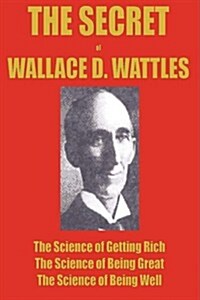 The Secret of Wallace Wattles: The Science of Getting Rich, the Science of Being Great and the Science of Being Well (Paperback)