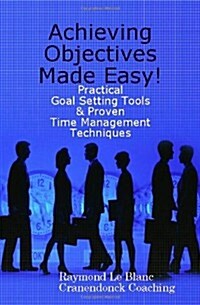 Achieving Objectives Made Easy! Practical goal setting tools & proven time management techniques (Paperback)