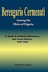 Berengario Cermenati Among the Igbirra (Ebira) of Nigeria. a Study in Colonial, Missionary and Local Politics, 1897-1925 (Paperback)